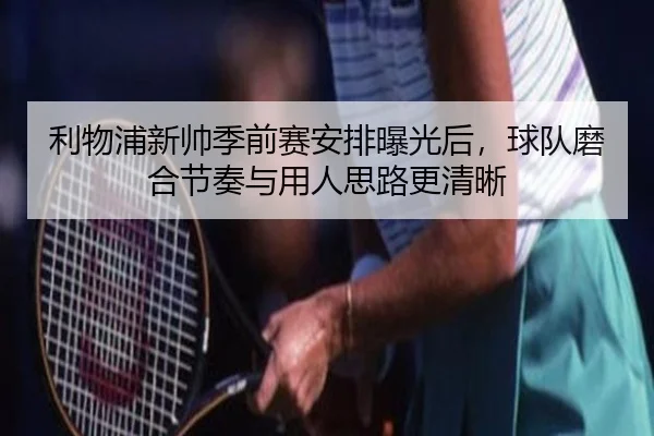 利物浦新帅季前赛安排曝光后，球队磨合节奏与用人思路更清晰